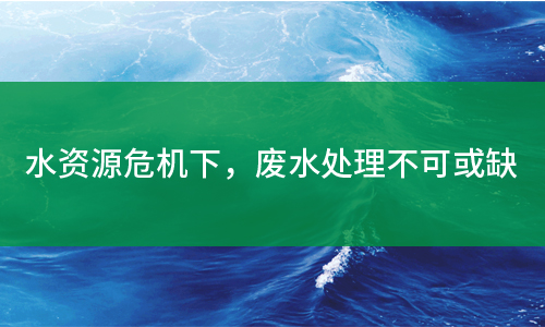 水資源危機下，廢水處理不可或缺